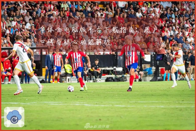 华体会电脑版平台下载指南：用户口碑与核心功能解析