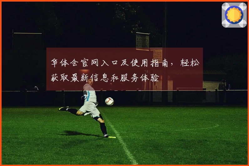 华体会官网入口及使用指南，轻松获取最新信息和服务体验