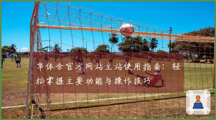 华体会官方网站主站使用指南：轻松掌握主要功能与操作技巧