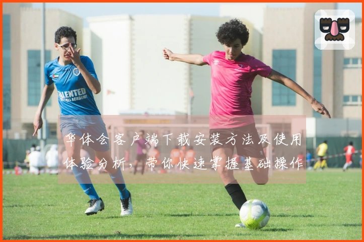 华体会客户端下载安装方法及使用体验分析，带你快速掌握基础操作技巧