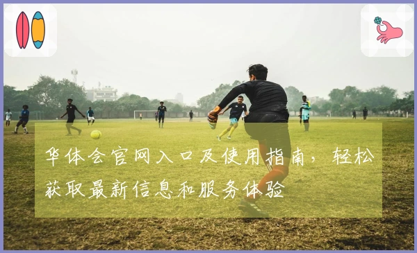 华体会官网入口及使用指南，轻松获取最新信息和服务体验