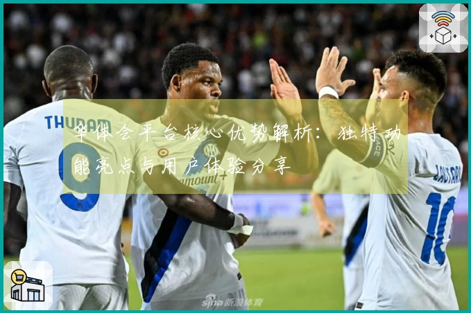 华体会平台核心优势解析：独特功能亮点与用户体验分享