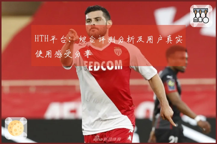 HTH平台：综合评测分析及用户真实使用感受分享