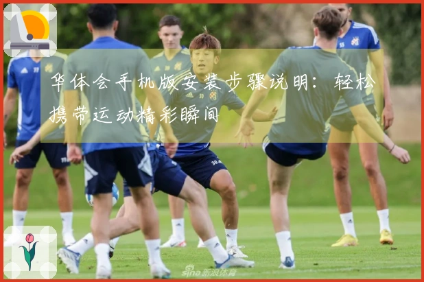 华体会手机版安装步骤说明：轻松携带运动精彩瞬间