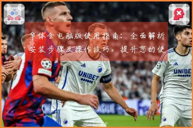 华体会电脑版使用指南：全面解析安装步骤及操作技巧，提升您的使用体验