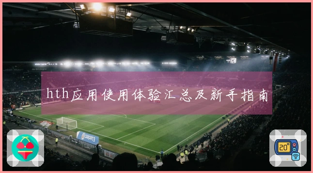 hth应用使用体验汇总及新手指南
