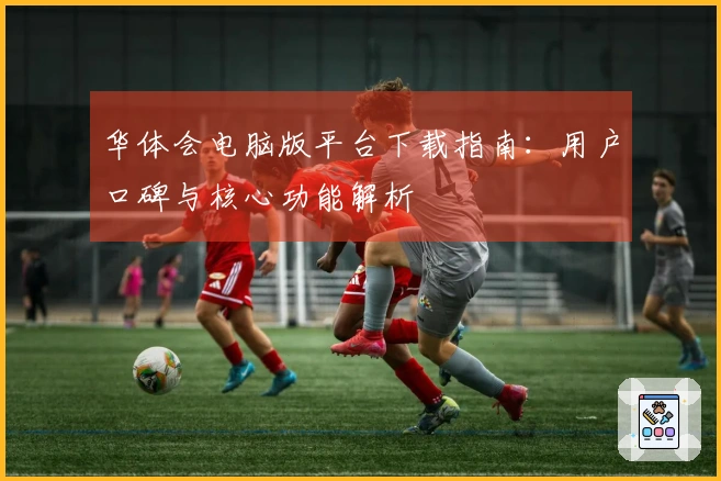 华体会电脑版平台下载指南：用户口碑与核心功能解析