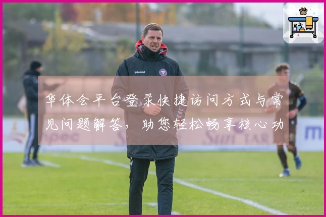 华体会平台登录快捷访问方式与常见问题解答，助您轻松畅享核心功能