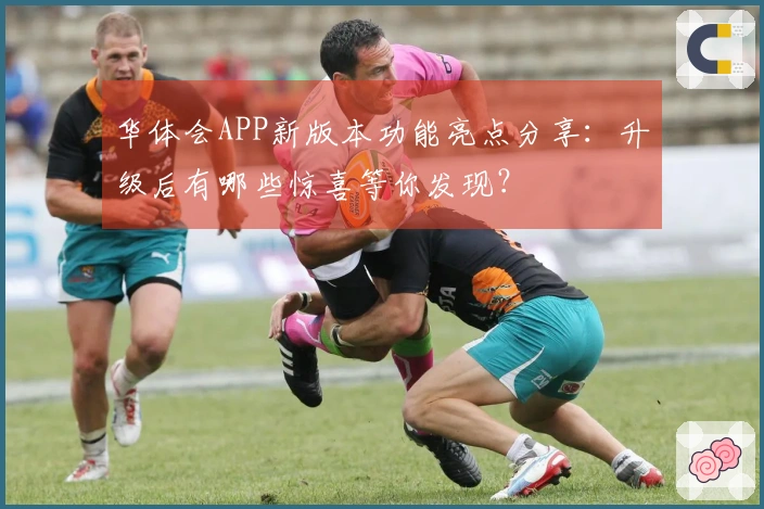 华体会APP新版本功能亮点分享：升级后有哪些惊喜等你发现？