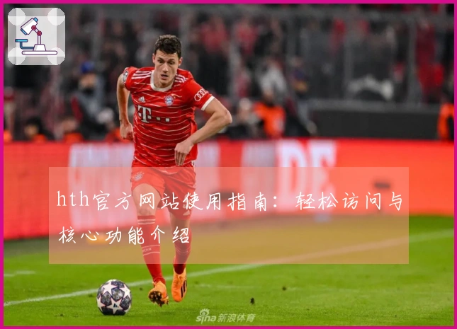 hth官方网站使用指南：轻松访问与核心功能介绍