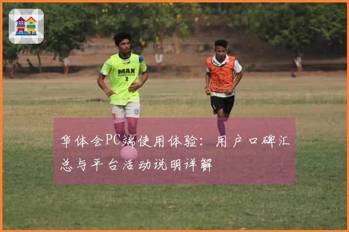 华体会PC端使用体验：用户口碑汇总与平台活动说明详解