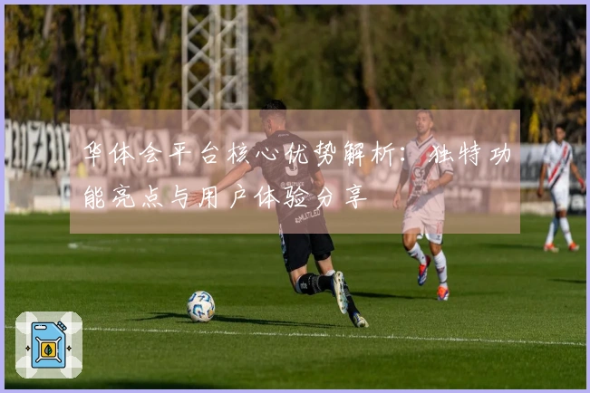 华体会平台核心优势解析：独特功能亮点与用户体验分享