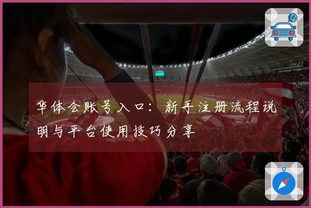 华体会账号入口：新手注册流程说明与平台使用技巧分享
