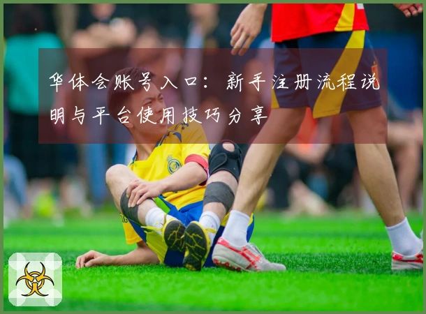 华体会账号入口：新手注册流程说明与平台使用技巧分享