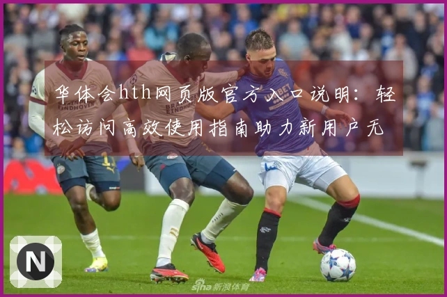 华体会hth网页版官方入口说明：轻松访问高效使用指南助力新用户无忧体验