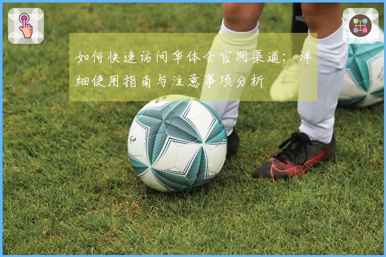 如何快速访问华体会官网渠道：详细使用指南与注意事项分析