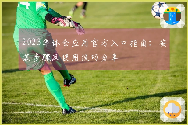 2023华体会应用官方入口指南：安装步骤及使用技巧分享