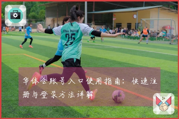 华体会账号入口使用指南：快速注册与登录方法详解
