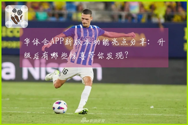 华体会APP新版本功能亮点分享：升级后有哪些惊喜等你发现？