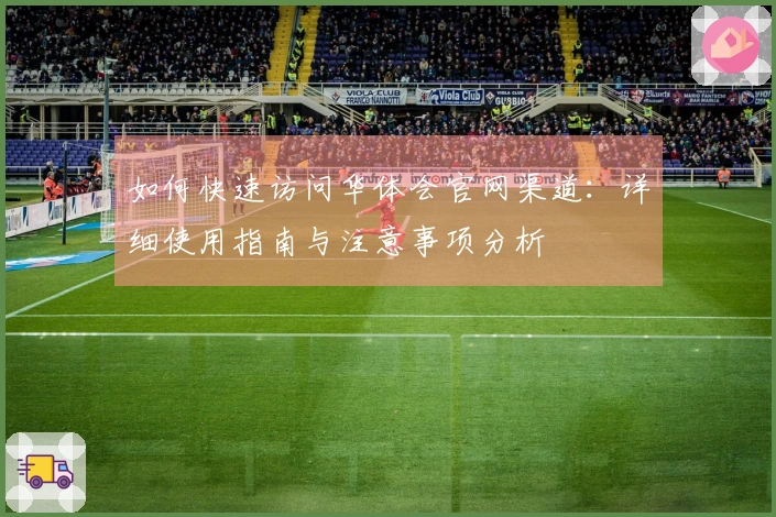 如何快速访问华体会官网渠道：详细使用指南与注意事项分析