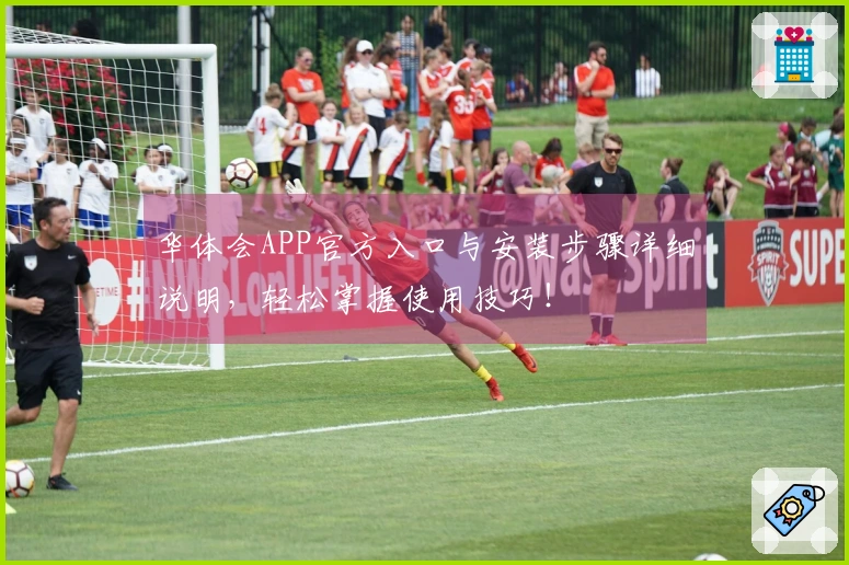华体会APP官方入口与安装步骤详细说明，轻松掌握使用技巧！