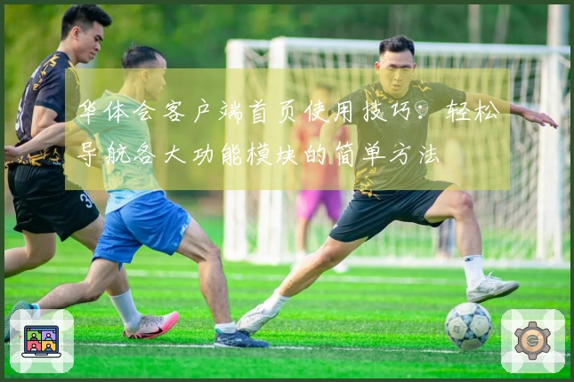 华体会客户端首页使用技巧：轻松导航各大功能模块的简单方法