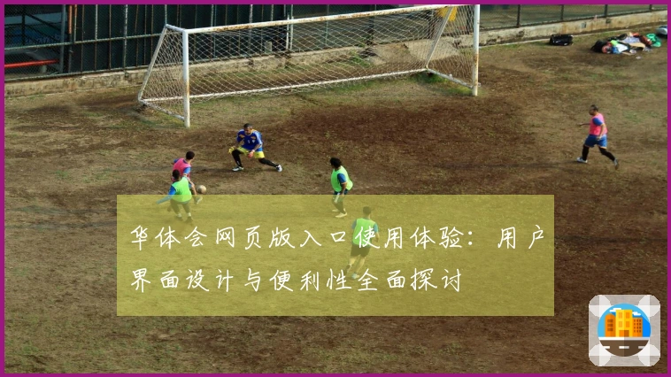 华体会网页版入口使用体验：用户界面设计与便利性全面探讨