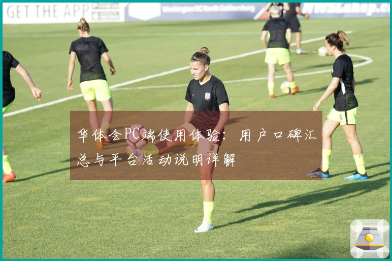 华体会PC端使用体验：用户口碑汇总与平台活动说明详解