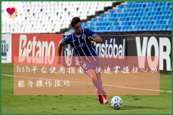 hth平台使用指南：快速掌握核心功能与操作技巧