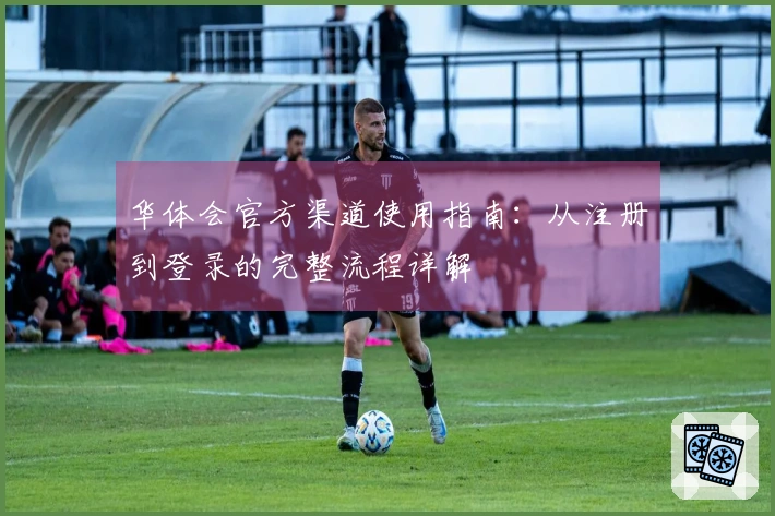 华体会官方渠道使用指南：从注册到登录的完整流程详解