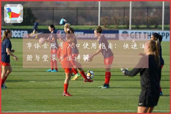 华体会账号入口使用指南：快速注册与登录方法详解