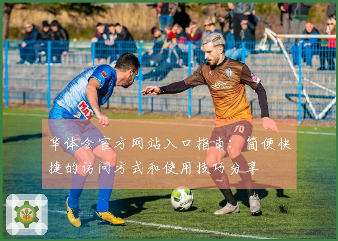 华体会官方网站入口指南：简便快捷的访问方式和使用技巧分享